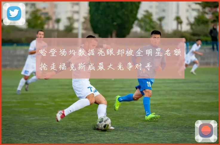 哈登场均数据亮眼却被全明星名额抢走福克斯成最大竞争对手