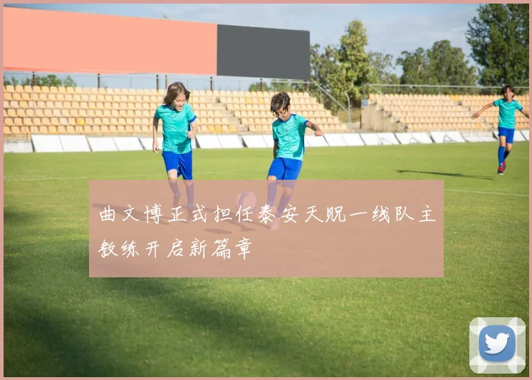 曲文博正式担任泰安天贶一线队主教练开启新篇章