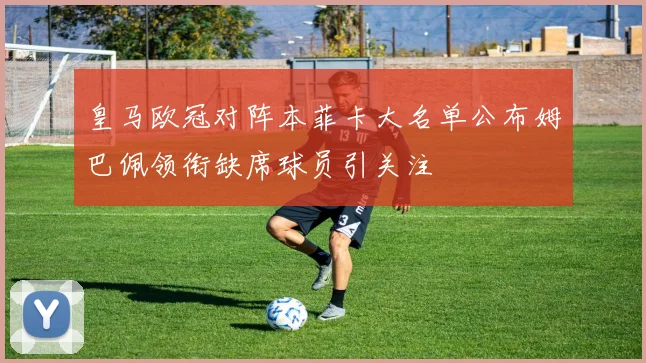 皇马欧冠对阵本菲卡大名单公布姆巴佩领衔缺席球员引关注