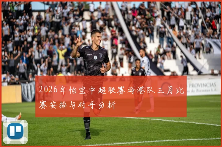 2026年怡宝中超联赛海港队三月比赛安排与对手分析