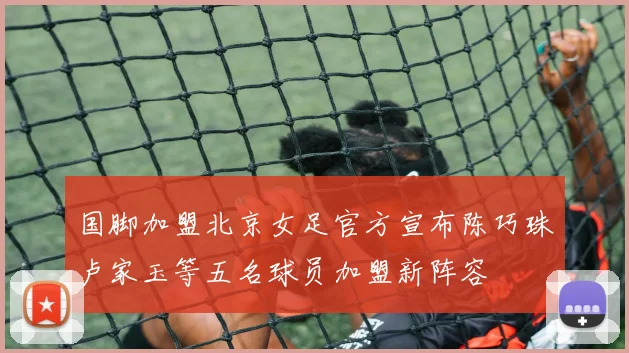 国脚加盟北京女足官方宣布陈巧珠卢家玉等五名球员加盟新阵容
