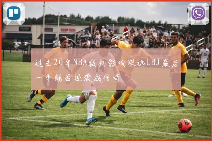 过去20年NBA裁判影响深远LBJ最后一季能否逆袭成传奇