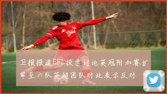 卫报报道EFL投票讨论英冠附加赛扩军至六队英超团队对此表示反对