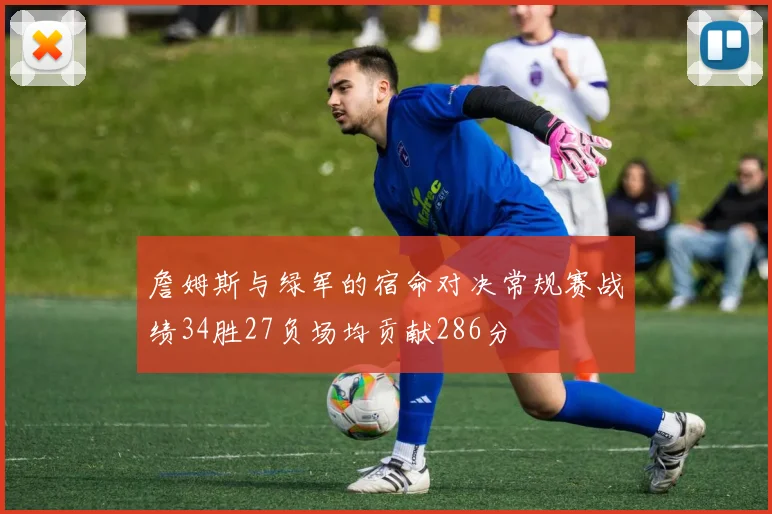 詹姆斯与绿军的宿命对决常规赛战绩34胜27负场均贡献286分