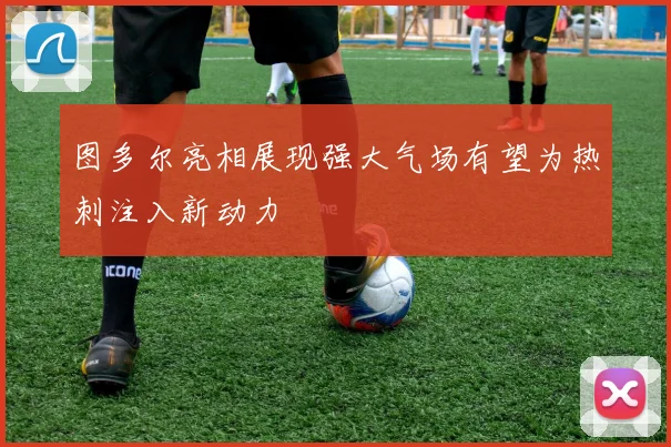 图多尔亮相展现强大气场有望为热刺注入新动力