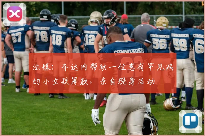 法媒：齐达内帮助一位患有罕见病的小女孩筹款，亲自现身活动