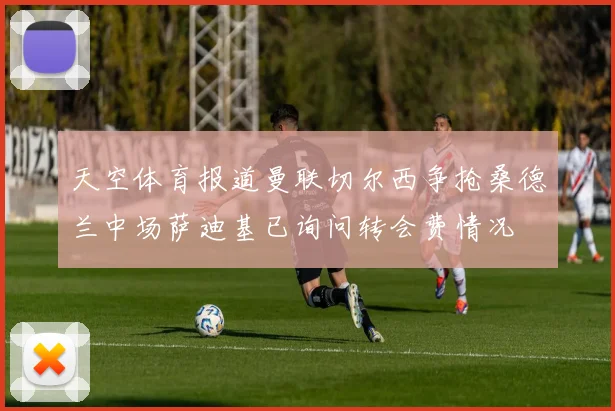 天空体育报道曼联切尔西争抢桑德兰中场萨迪基已询问转会费情况