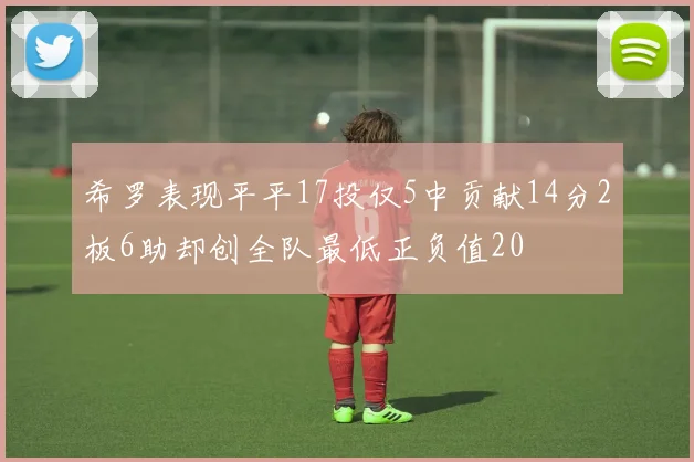 希罗表现平平17投仅5中贡献14分2板6助却创全队最低正负值20