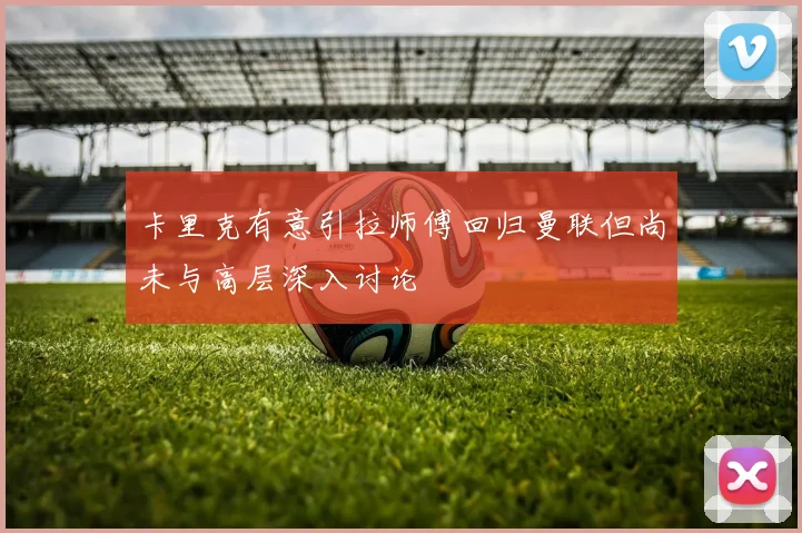 卡里克有意引拉师傅回归曼联但尚未与高层深入讨论