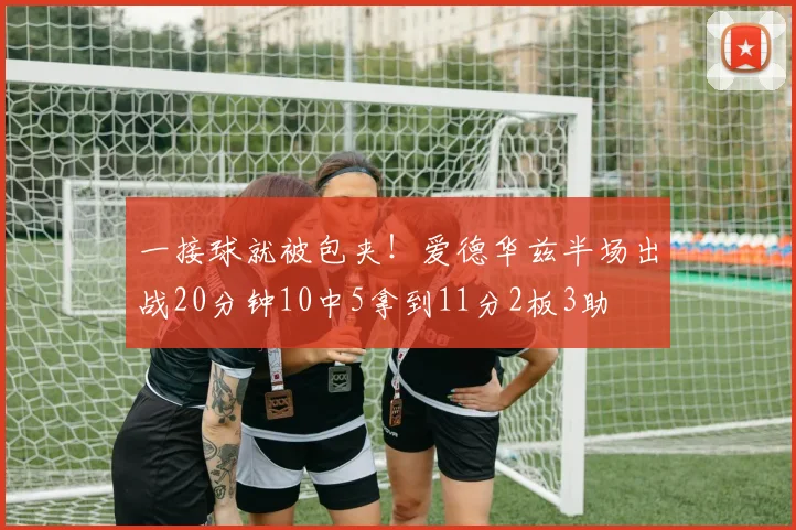 一接球就被包夹！爱德华兹半场出战20分钟10中5拿到11分2板3助