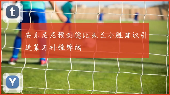 安东尼尼预测德比米兰小胜建议引进莱万补强锋线