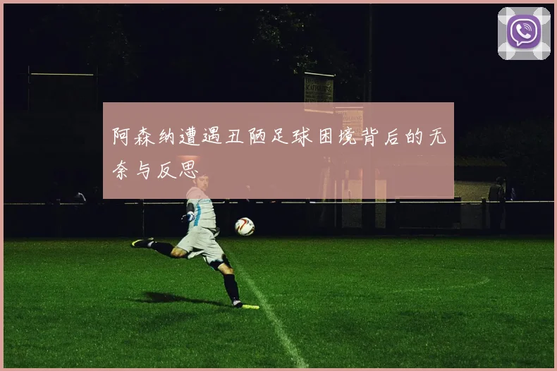 阿森纳遭遇丑陋足球困境背后的无奈与反思