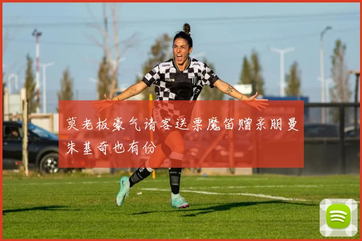 莫老板豪气请客送票魔笛赠亲朋曼朱基奇也有份