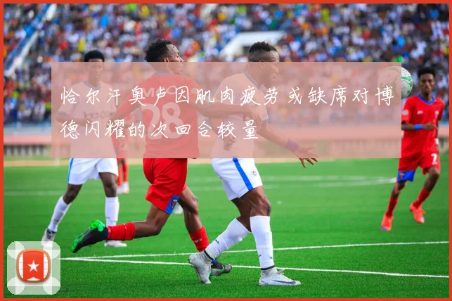 恰尔汗奥卢因肌肉疲劳或缺席对博德闪耀的次回合较量