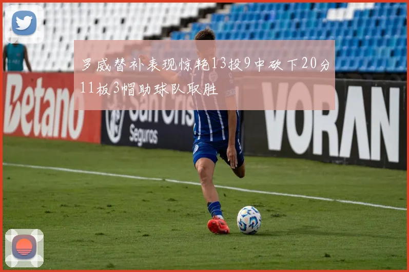 罗威替补表现惊艳13投9中砍下20分11板3帽助球队取胜