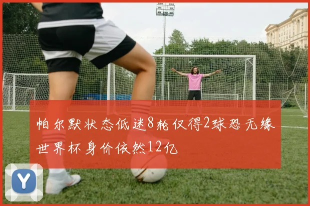 帕尔默状态低迷8轮仅得2球恐无缘世界杯身价依然12亿