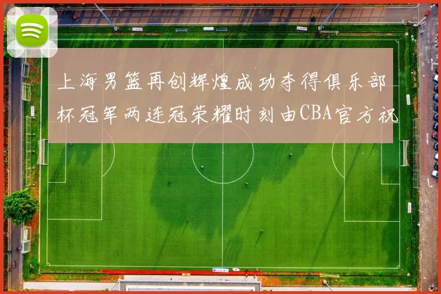 上海男篮再创辉煌成功夺得俱乐部杯冠军两连冠荣耀时刻由CBA官方祝贺