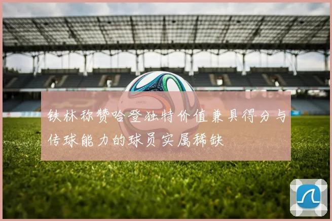 铁林称赞哈登独特价值兼具得分与传球能力的球员实属稀缺