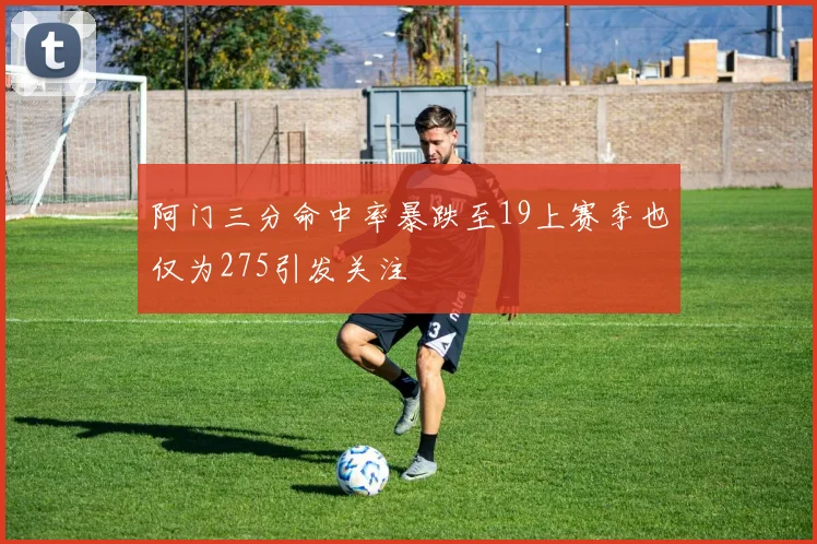 阿门三分命中率暴跌至19上赛季也仅为275引发关注