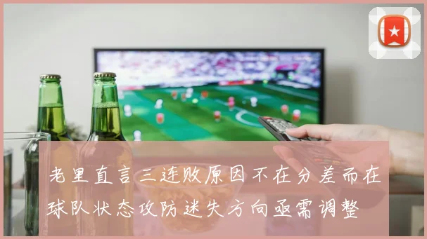 老里直言三连败原因不在分差而在球队状态攻防迷失方向亟需调整