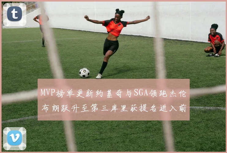 MVP榜单更新约基奇与SGA领跑杰伦布朗跃升至第三库里获提名进入前十