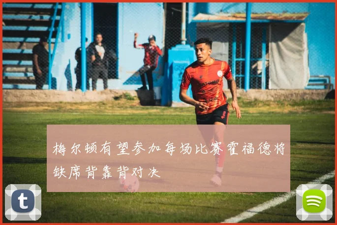 梅尔顿有望参加每场比赛霍福德将缺席背靠背对决