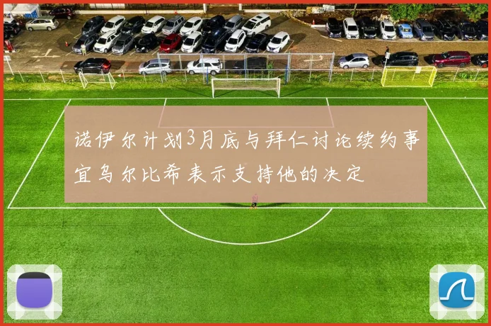诺伊尔计划3月底与拜仁讨论续约事宜乌尔比希表示支持他的决定