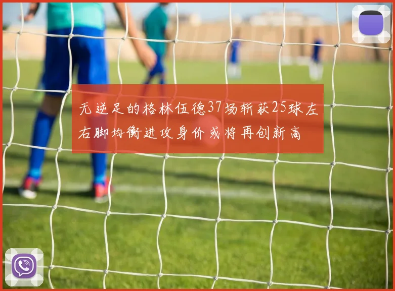 无逆足的格林伍德37场斩获25球左右脚均衡进攻身价或将再创新高