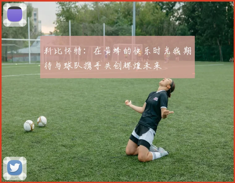 科比怀特：在黄蜂的快乐时光我期待与球队携手共创辉煌未来