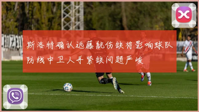 斯洛特确认远藤航伤缺将影响球队防线中卫人手紧缺问题严峻