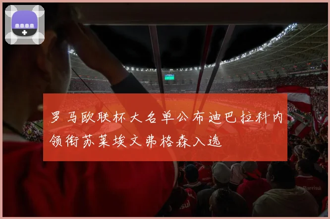 罗马欧联杯大名单公布迪巴拉科内领衔苏莱埃文弗格森入选