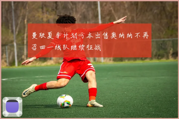 曼联夏季计划亏本出售奥纳纳不再召回一线队继续征战