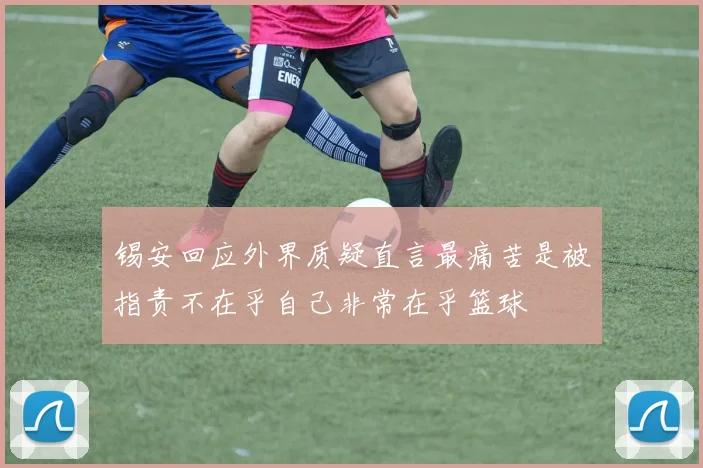 锡安回应外界质疑直言最痛苦是被指责不在乎自己非常在乎篮球