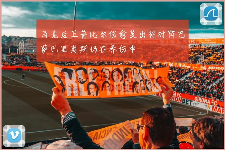 马竞后卫普比尔伤愈复出将对阵巴萨巴里奥斯仍在养伤中