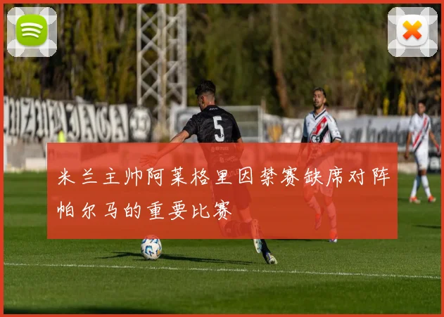 米兰主帅阿莱格里因禁赛缺席对阵帕尔马的重要比赛