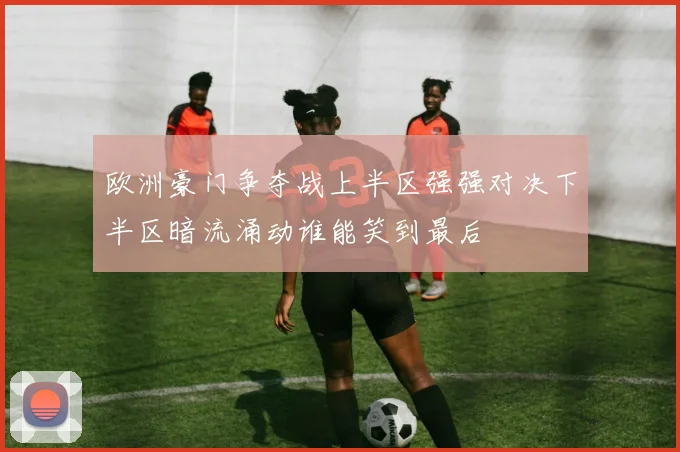 欧洲豪门争夺战上半区强强对决下半区暗流涌动谁能笑到最后