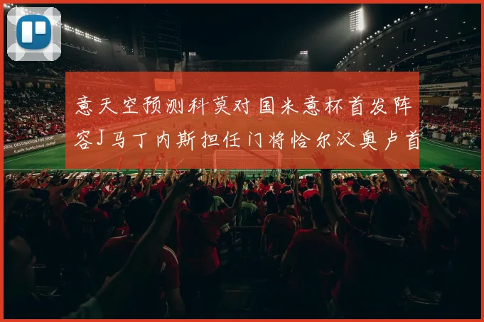 意天空预测科莫对国米意杯首发阵容J马丁内斯担任门将恰尔汉奥卢首发出战
