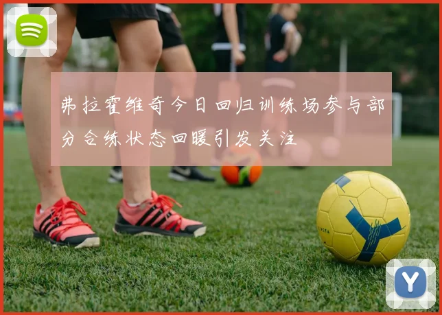 弗拉霍维奇今日回归训练场参与部分合练状态回暖引发关注