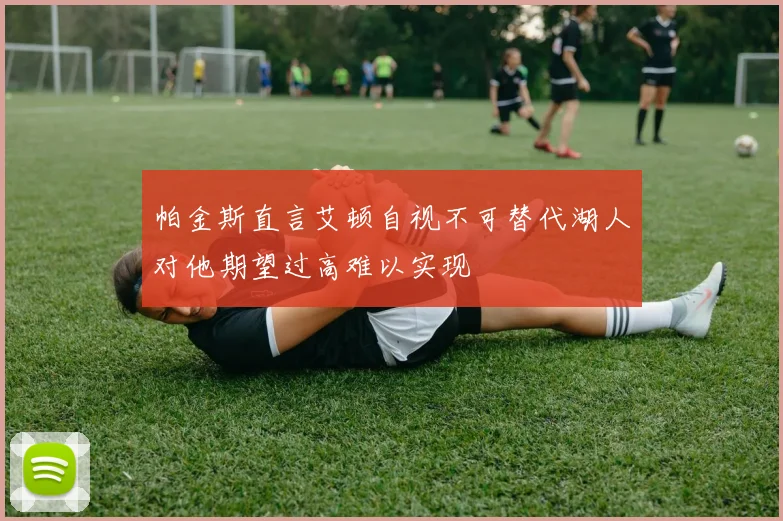 帕金斯直言艾顿自视不可替代湖人对他期望过高难以实现