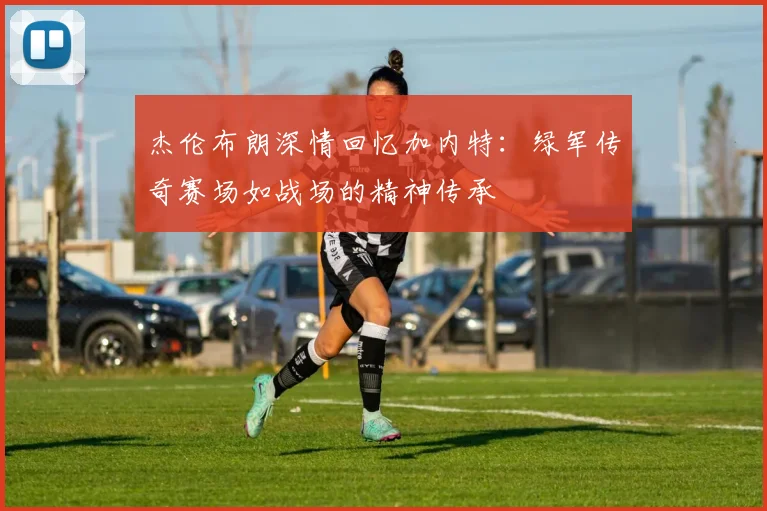 杰伦布朗深情回忆加内特：绿军传奇赛场如战场的精神传承