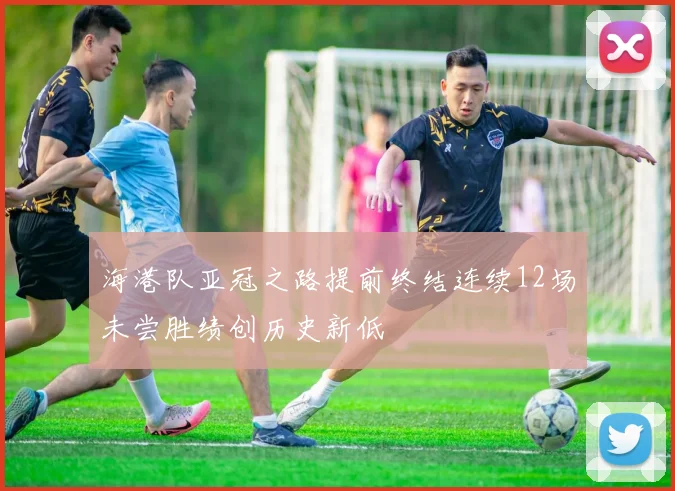 海港队亚冠之路提前终结连续12场未尝胜绩创历史新低