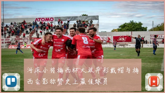 河床小将梅西杯大放异彩戴帽与梅西合影称赞史上最佳球员