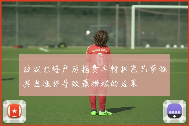 拉波尔塔严厉指责丰特抹黑巴萨称其当选将导致最糟糕的后果